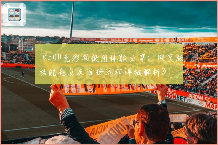 《500竞彩网使用体验分享：网页版功能亮点及注册流程详细解析》