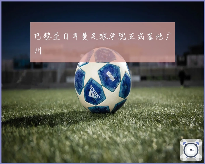 巴黎圣日耳曼足球学院正式落地广州