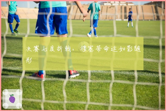 决赛七度折戟，穆塞蒂命运如影随形