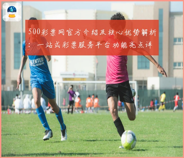 500彩票网官方介绍及核心优势解析：一站式彩票服务平台功能亮点详解