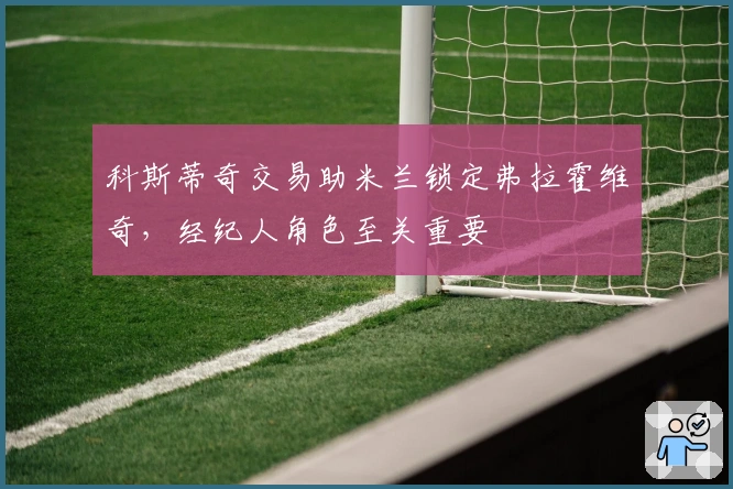 科斯蒂奇交易助米兰锁定弗拉霍维奇，经纪人角色至关重要