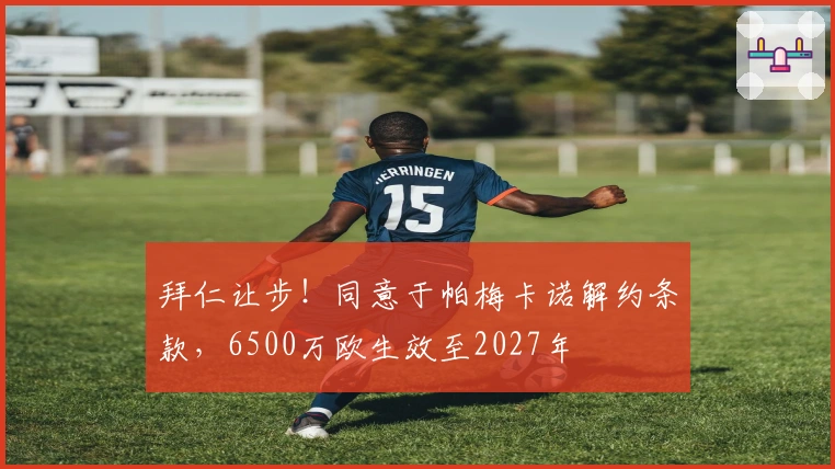 拜仁让步！同意于帕梅卡诺解约条款，6500万欧生效至2027年