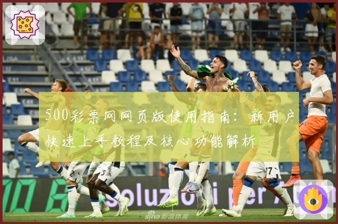 500彩票网网页版使用指南：新用户快速上手教程及核心功能解析