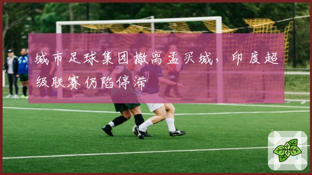 城市足球集团撤离孟买城，印度超级联赛仍陷停滞