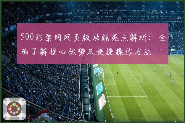 500彩票网网页版功能亮点解析：全面了解核心优势及便捷操作方法