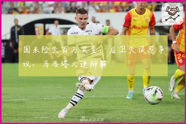 国米险失百万奖金，后卫失误惹争议，马洛塔火速辩解