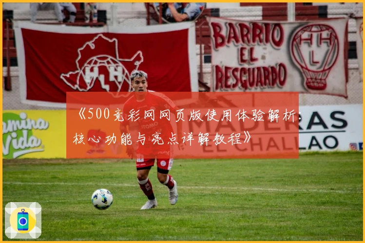 《500竞彩网网页版使用体验解析：核心功能与亮点详解教程》