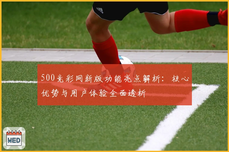 500竞彩网新版功能亮点解析：核心优势与用户体验全面透析