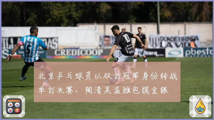 北京乒乓球员以双打冠军身份转战单打决赛，陶清吴孟雅包揽金银