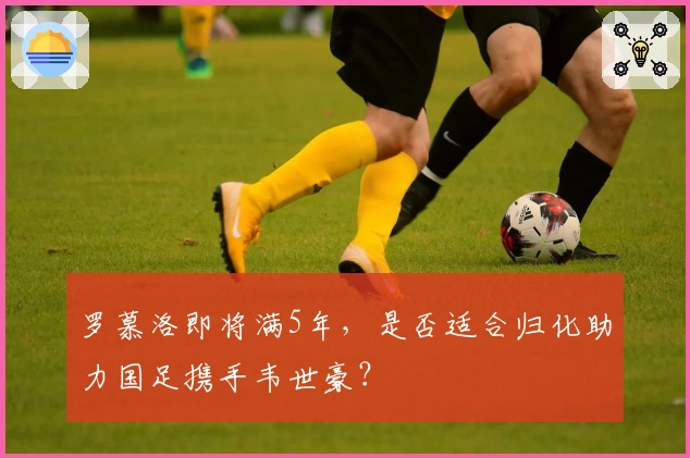 罗慕洛即将满5年，是否适合归化助力国足携手韦世豪？