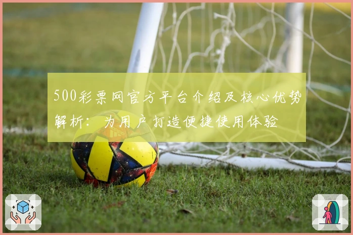 500彩票网官方平台介绍及核心优势解析：为用户打造便捷使用体验