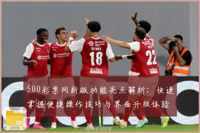 500彩票网新版功能亮点解析:快速掌握便捷操作技巧与界面升级体验