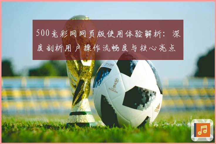 500竞彩网网页版使用体验解析：深度剖析用户操作流畅度与核心亮点