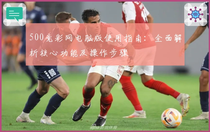 500竞彩网电脑版使用指南：全面解析核心功能及操作步骤