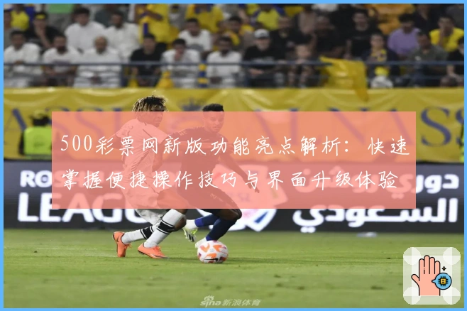 500彩票网新版功能亮点解析：快速掌握便捷操作技巧与界面升级体验