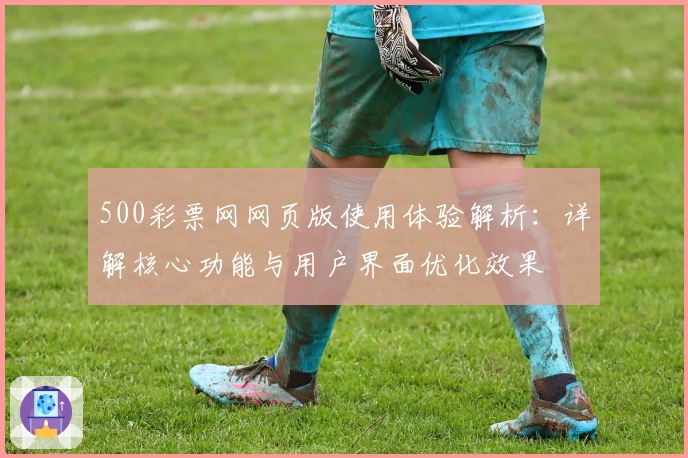 500彩票网网页版使用体验解析:详解核心功能与用户界面优化效果