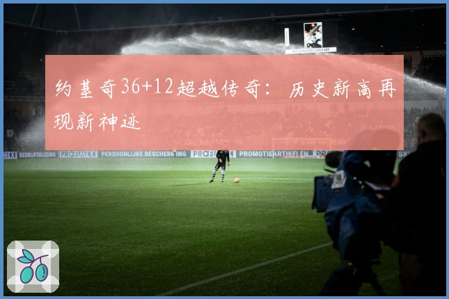 约基奇36+12超越传奇：历史新高再现新神迹