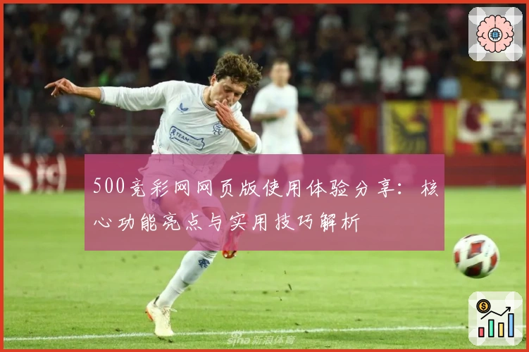 500竞彩网网页版使用体验分享：核心功能亮点与实用技巧解析