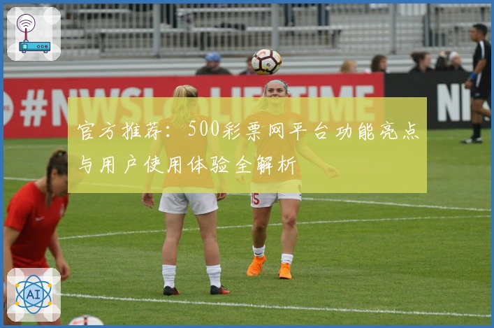 官方推荐：500彩票网平台功能亮点与用户使用体验全解析