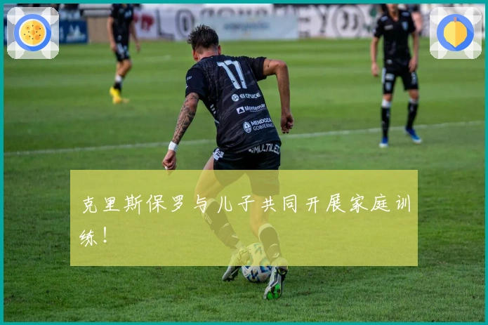 克里斯保罗与儿子共同开展家庭训练！