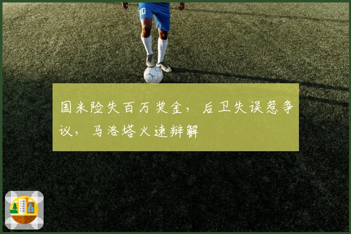 国米险失百万奖金，后卫失误惹争议，马洛塔火速辩解