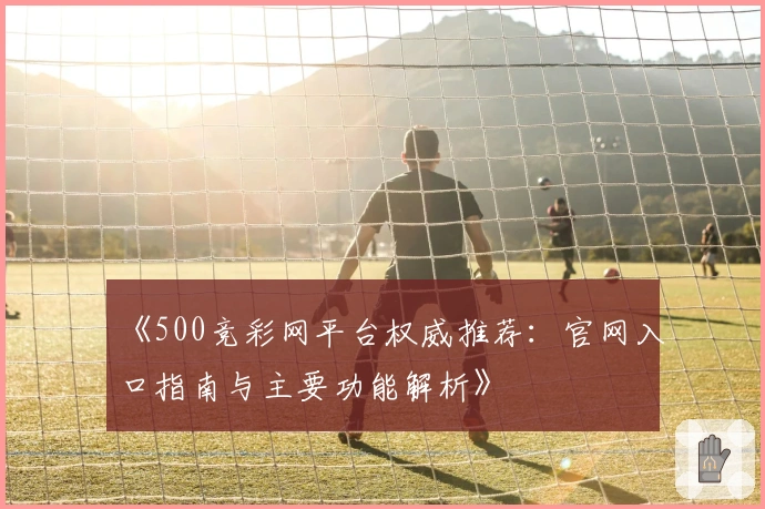 《500竞彩网平台权威推荐:官网入口指南与主要功能解析》