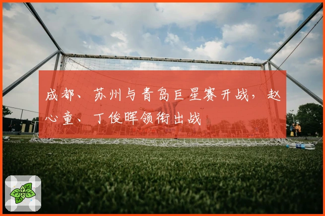 成都、苏州与青岛巨星赛开战，赵心童、丁俊晖领衔出战