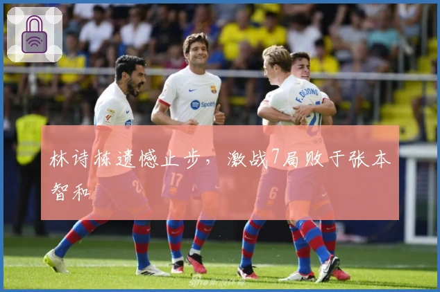 林诗栋遗憾止步，激战7局败于张本智和