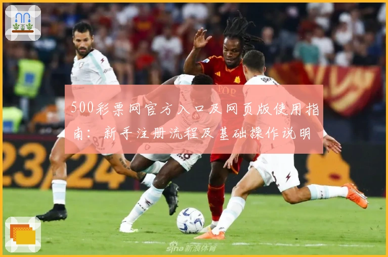 500彩票网官方入口及网页版使用指南:新手注册流程及基础操作说明