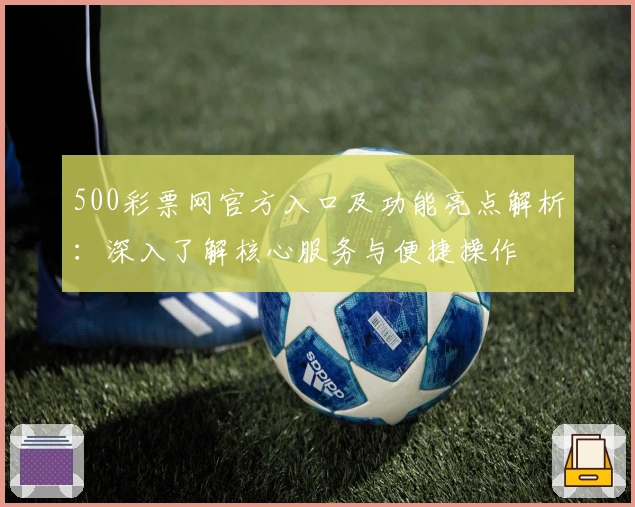 500彩票网官方入口及功能亮点解析:深入了解核心服务与便捷操作