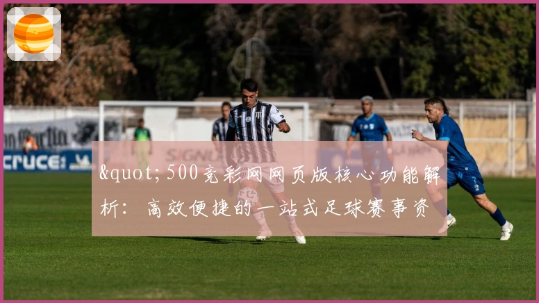 "500竞彩网网页版核心功能解析:高效便捷的一站式足球赛事资讯平台"