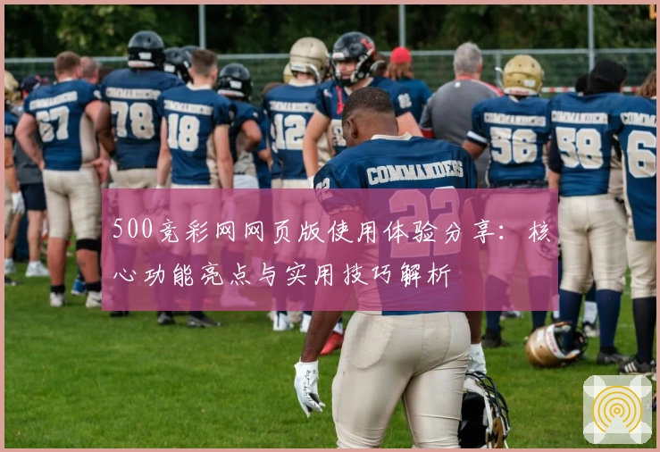 500竞彩网网页版使用体验分享：核心功能亮点与实用技巧解析