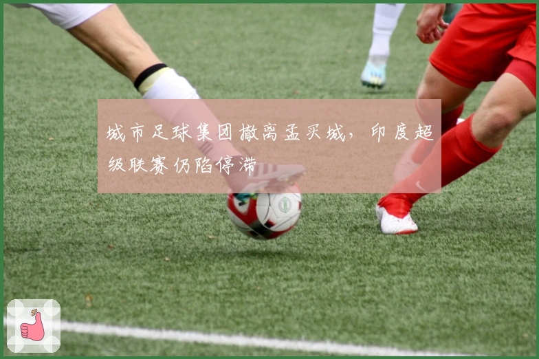 城市足球集团撤离孟买城，印度超级联赛仍陷停滞