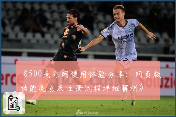 《500竞彩网使用体验分享：网页版功能亮点及注册流程详细解析》