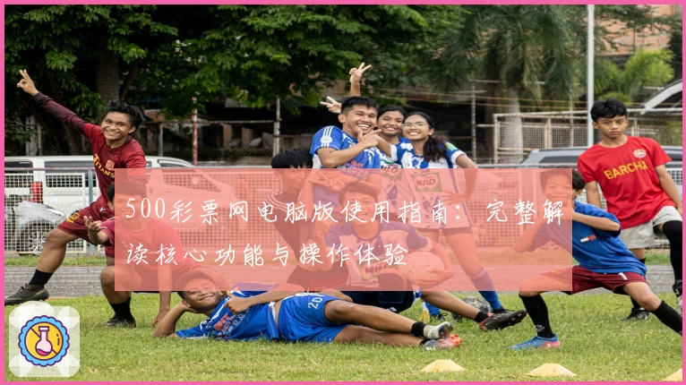 500彩票网电脑版使用指南:完整解读核心功能与操作体验