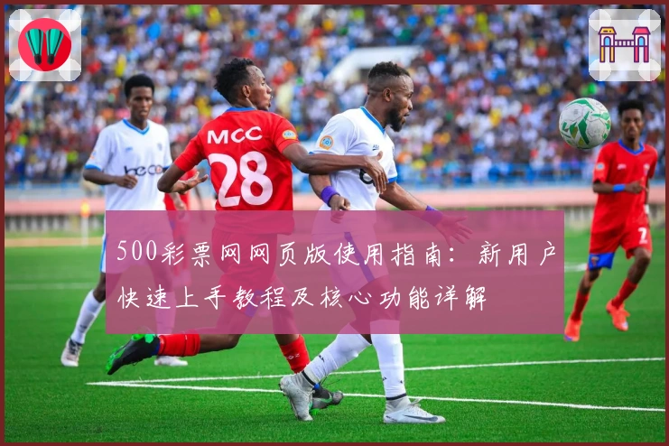 500彩票网网页版使用指南：新用户快速上手教程及核心功能详解