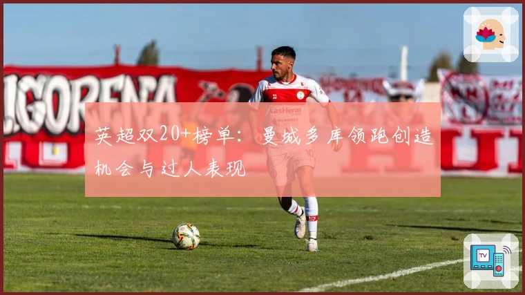 英超双20+榜单：曼城多库领跑创造机会与过人表现