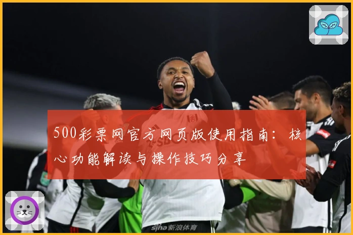 500彩票网官方网页版使用指南：核心功能解读与操作技巧分享