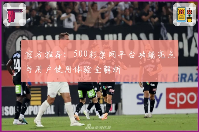 官方推荐：500彩票网平台功能亮点与用户使用体验全解析