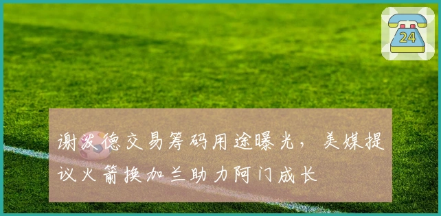 谢泼德交易筹码用途曝光，美媒提议火箭换加兰助力阿门成长