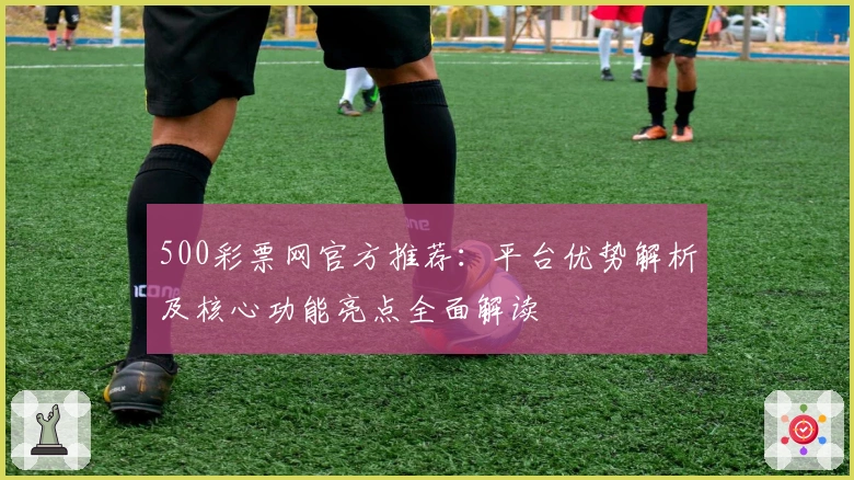 500彩票网官方推荐：平台优势解析及核心功能亮点全面解读
