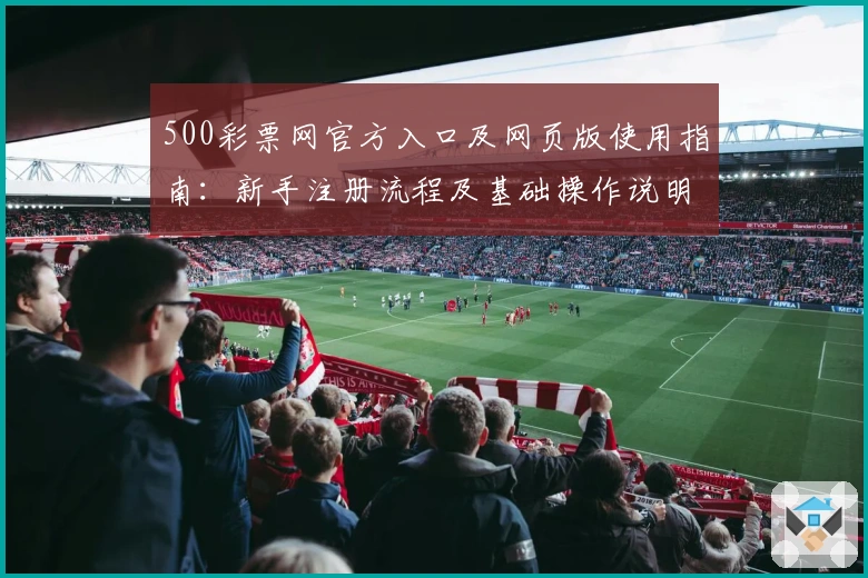 500彩票网官方入口及网页版使用指南：新手注册流程及基础操作说明