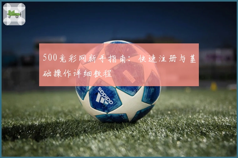 500竞彩网新手指南：快速注册与基础操作详细教程