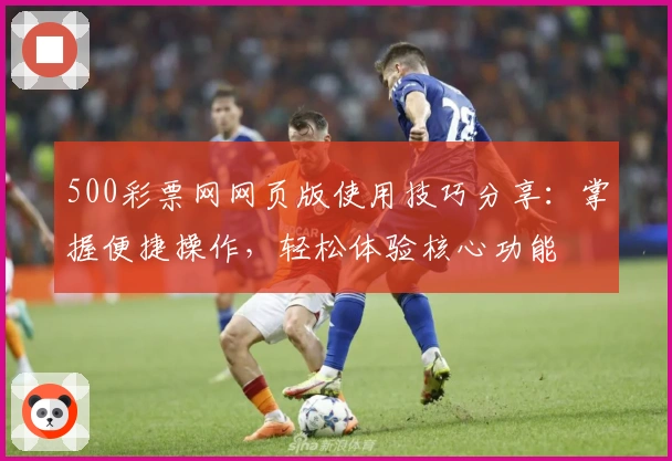 500彩票网网页版使用技巧分享:掌握便捷操作,轻松体验核心功能