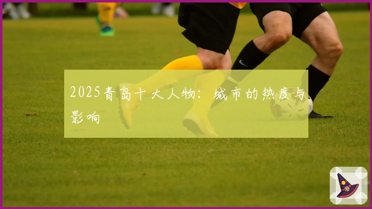 2025青岛十大人物：城市的热度与影响