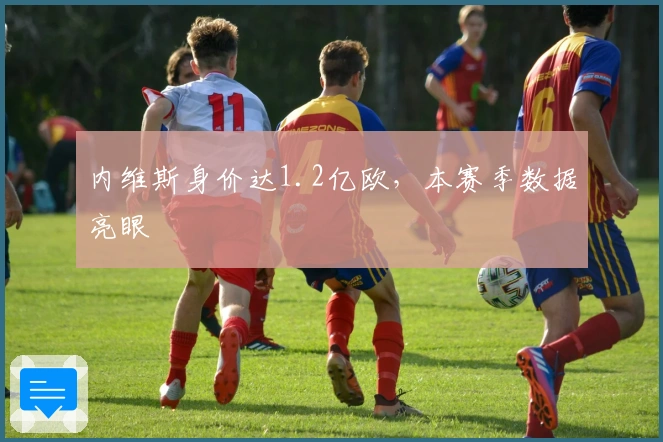 内维斯身价达1.2亿欧，本赛季数据亮眼