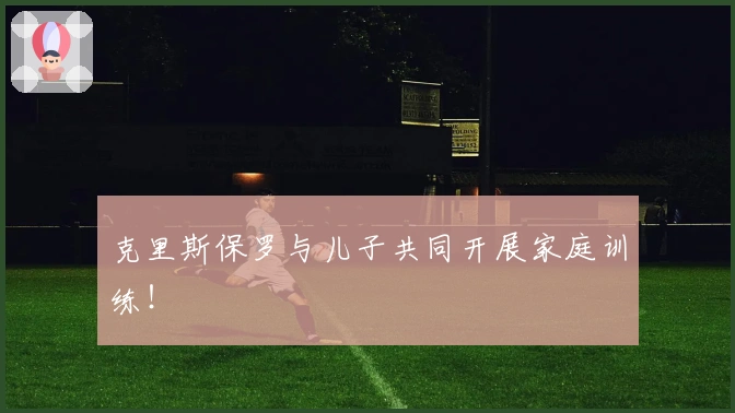 克里斯保罗与儿子共同开展家庭训练！