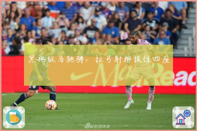 黑袍纵马驰骋，拉弓射柳技惊四座