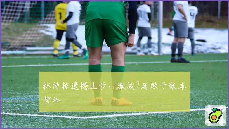林诗栋遗憾止步，激战7局败于张本智和