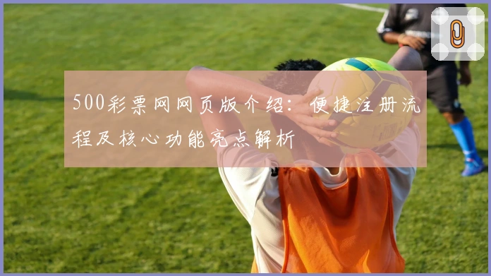 500彩票网网页版介绍：便捷注册流程及核心功能亮点解析